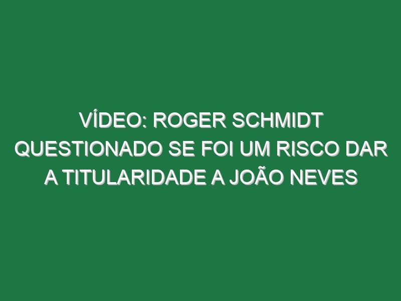 Vídeo: Roger Schmidt questionado se foi um risco dar a titularidade a João Neves