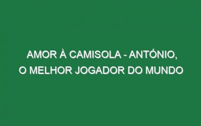 AMOR À CAMISOLA – António, o Melhor Jogador do Mundo