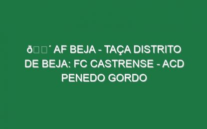 🔴 AF BEJA – TAÇA DISTRITO DE BEJA: FC CASTRENSE – ACD PENEDO GORDO