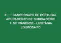 🔴 CAMPEONATO DE PORTUGAL APURAMENTO DE SUBIDA SÉRIE 1: SC VIANENSE – LUSITÂNIA LOUROSA FC