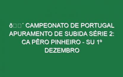 🔴 CAMPEONATO DE PORTUGAL APURAMENTO DE SUBIDA SÉRIE 2: CA PÊRO PINHEIRO – SU 1º DEZEMBRO