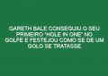 Gareth Bale Conseguiu o Seu Primeiro “Hole In One” No Golfe e Festejou Como Se De Um Golo Se Tratasse