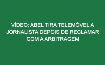 Vídeo: Abel tira telemóvel a jornalista depois de reclamar com a arbitragem