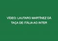 Vídeo: Lautaro Martínez dá Taça de Itália ao Inter