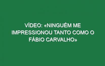 Vídeo: «Ninguém me impressionou tanto como o Fábio Carvalho»