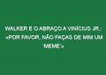 Walker e o abraço a Vinícius Jr.: «Por favor, não faças de mim um ‘meme’»