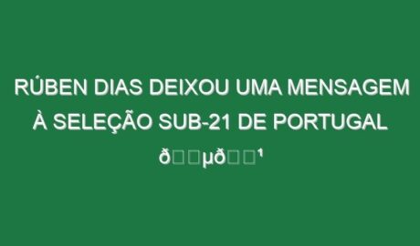 Rúben Dias deixou uma mensagem à Seleção Sub-21 de Portugal 🇵🇹