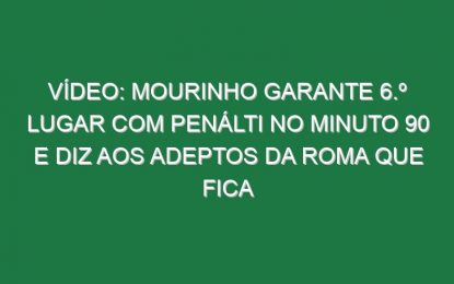Vídeo: Mourinho garante 6.º lugar com penálti no minuto 90 e diz aos adeptos da Roma que fica