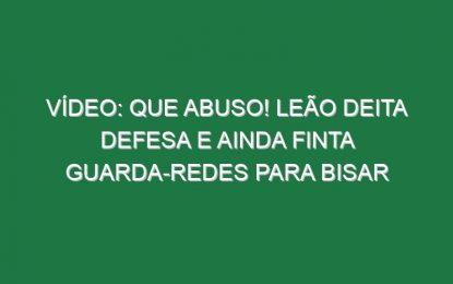 Vídeo: Que abuso! Leão deita defesa e ainda finta guarda-redes para bisar