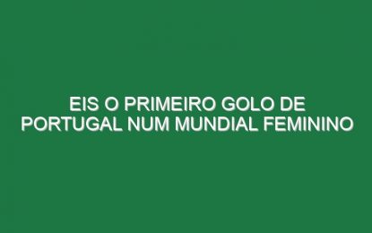 Eis o Primeiro Golo De Portugal Num Mundial Feminino