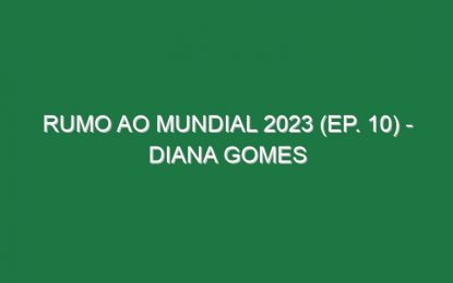 RUMO AO MUNDIAL 2023 (Ep. 10) – Diana Gomes
