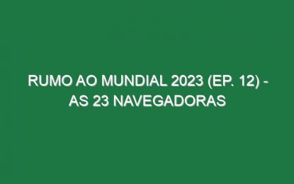 RUMO AO MUNDIAL 2023 (Ep. 12) – As 23 navegadoras