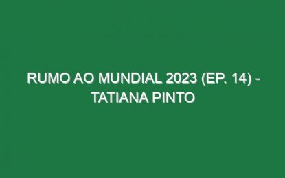 RUMO AO MUNDIAL 2023 (Ep. 14) – Tatiana Pinto