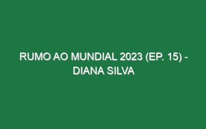 RUMO AO MUNDIAL 2023 (Ep. 15) – Diana Silva