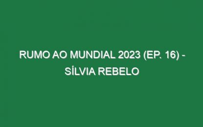 RUMO AO MUNDIAL 2023 (Ep. 16) – Sílvia Rebelo