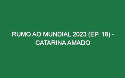 RUMO AO MUNDIAL 2023 (Ep. 18) – Catarina Amado
