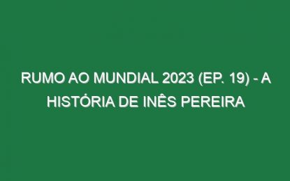 RUMO AO MUNDIAL 2023 (Ep. 19) – A história de Inês Pereira