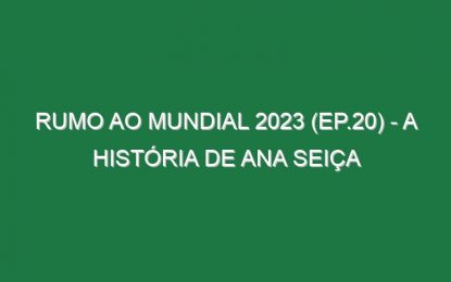 RUMO AO MUNDIAL 2023 (Ep.20) – A história de Ana Seiça