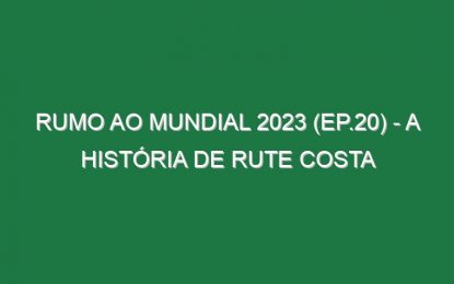 RUMO AO MUNDIAL 2023 (Ep.20) – A história de Rute Costa