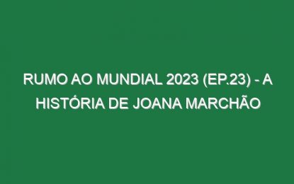 RUMO AO MUNDIAL 2023 (Ep.23) – A história de Joana Marchão
