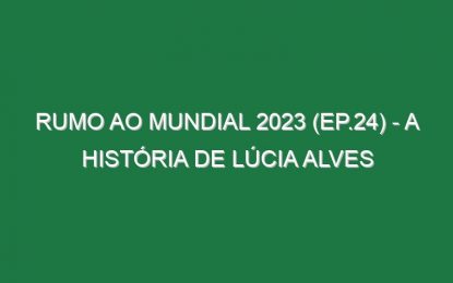 RUMO AO MUNDIAL 2023 (Ep.24) – A história de Lúcia Alves