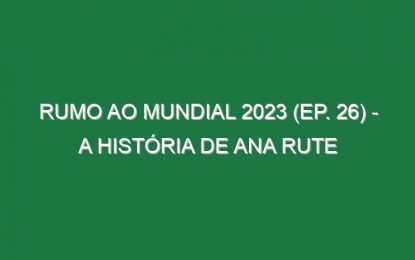 RUMO AO MUNDIAL 2023 (Ep. 26) – A história de Ana Rute