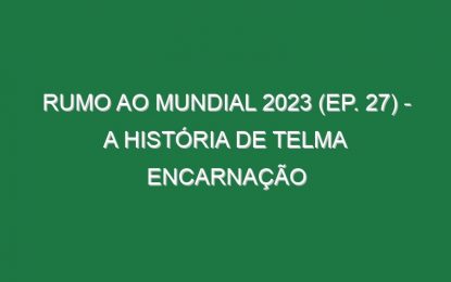 RUMO AO MUNDIAL 2023 (Ep. 27) – A história de Telma Encarnação