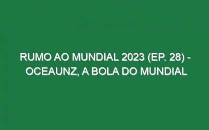 RUMO AO MUNDIAL 2023 (Ep. 28) – Oceaunz, a bola do Mundial
