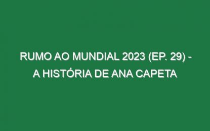 RUMO AO MUNDIAL 2023 (Ep. 29) – A história de Ana Capeta
