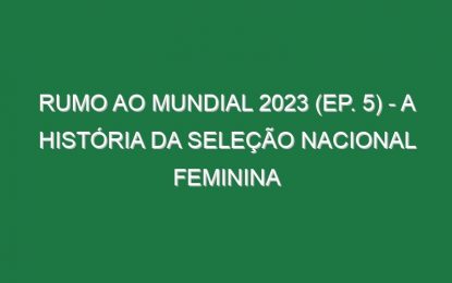 RUMO AO MUNDIAL 2023 (Ep. 5) – A história da Seleção Nacional feminina