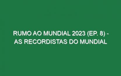 RUMO AO MUNDIAL 2023 (Ep. 8) – As recordistas do Mundial