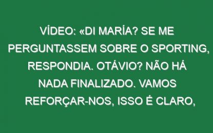 Vídeo: «Di María? Se me perguntassem sobre o Sporting, respondia. Otávio? Não há nada finalizado. Vamos reforçar-nos, isso é claro, mas não temos nenhum jogador em concreto»