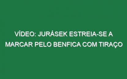 Vídeo: Jurásek estreia-se a marcar pelo Benfica com tiraço