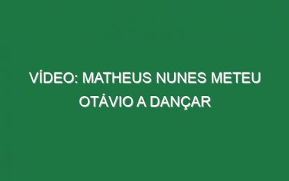 Vídeo: Matheus Nunes meteu Otávio a dançar
