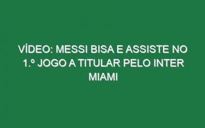 Vídeo: Messi bisa e assiste no 1.º jogo a titular pelo Inter Miami