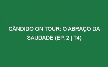Cândido on Tour: O Abraço da Saudade (EP. 2 | T4)