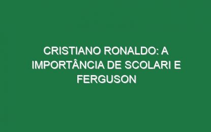 CRISTIANO RONALDO: A importância de Scolari e Ferguson