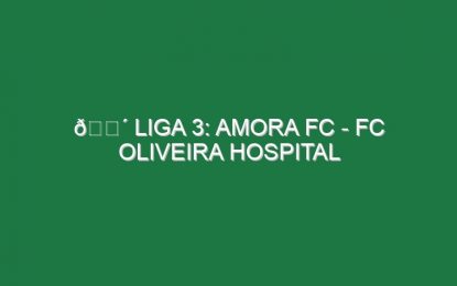 🔴 LIGA 3: AMORA FC – FC OLIVEIRA HOSPITAL
