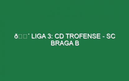 🔴 LIGA 3: CD TROFENSE – SC BRAGA B