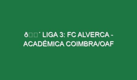 🔴 LIGA 3: FC ALVERCA – ACADÉMICA COIMBRA/OAF