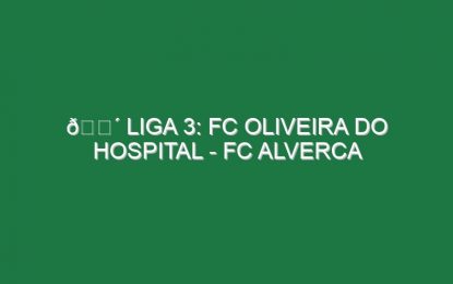 🔴 LIGA 3: FC OLIVEIRA DO HOSPITAL – FC ALVERCA
