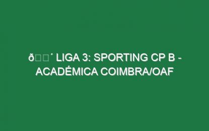 🔴 LIGA 3: SPORTING CP B – ACADÉMICA COIMBRA/OAF