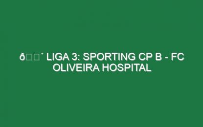🔴 LIGA 3: SPORTING CP B – FC OLIVEIRA HOSPITAL