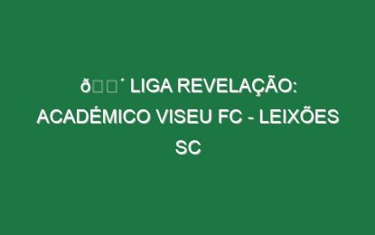 🔴 LIGA REVELAÇÃO: ACADÉMICO VISEU FC – LEIXÕES SC