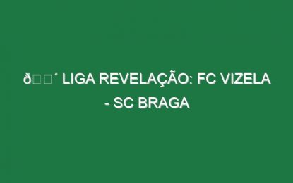 🔴 LIGA REVELAÇÃO: FC VIZELA – SC BRAGA