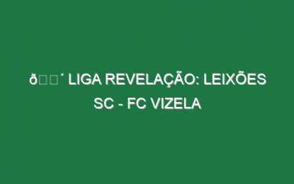 🔴 LIGA REVELAÇÃO: LEIXÕES SC – FC VIZELA