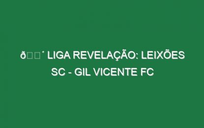 🔴 LIGA REVELAÇÃO: LEIXÕES SC – GIL VICENTE FC