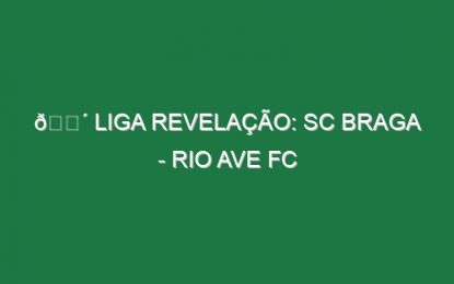 🔴 LIGA REVELAÇÃO: SC BRAGA – RIO AVE FC