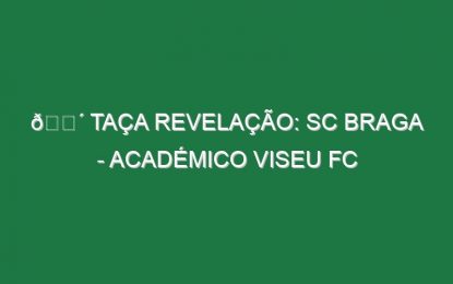 🔴 TAÇA REVELAÇÃO: SC BRAGA – ACADÉMICO VISEU FC