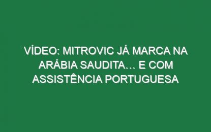 Vídeo: Mitrovic já marca na Arábia Saudita… e com assistência portuguesa